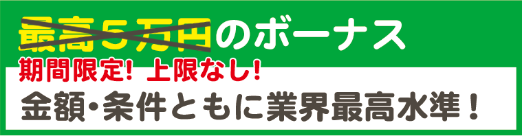 最高5万円（期間限定！今だけ5万円の上限なし！）のボーナス。金額･条件ともに業界最高水準！