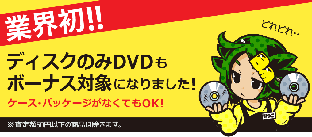 業界初！！ ディスクのみDVDもボーナス対象になりました！ ケース・パッケージがなくてもOK！ ※査定額50円以下の商品は除きます。