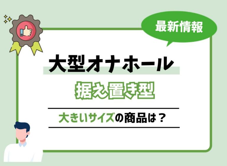 【2026年最新版】大型オナホール10選！据え置き型で大きいサイズの商品は？