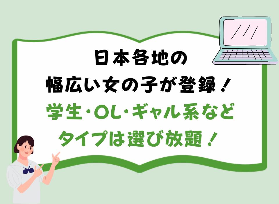 日本各地の幅広い女の子が登録！学生・OL・ギャル系などタイプは選び放題！