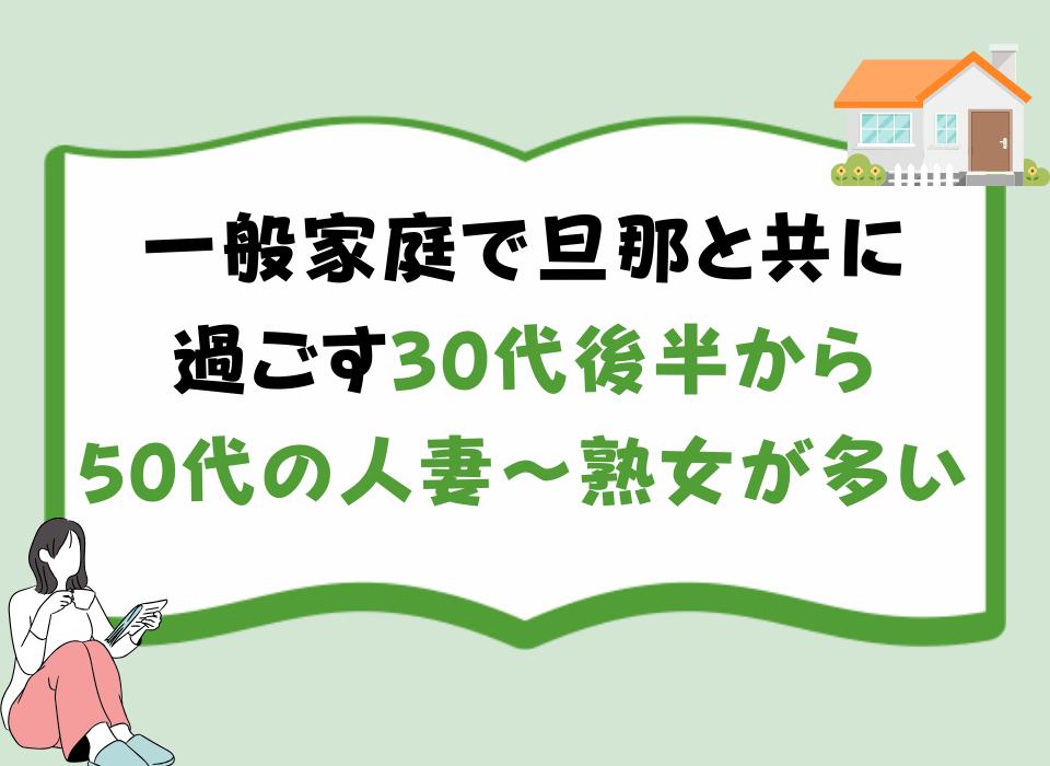 一般家庭で旦那と共に過ごす30代後半から50代の人妻・熟女が多い